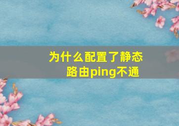 为什么配置了静态路由ping不通