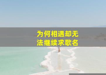 为何相遇却无法继续求歌名