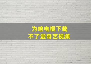 为啥电视下载不了爱奇艺视频