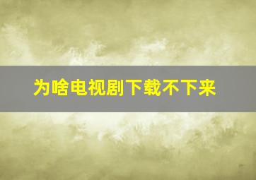 为啥电视剧下载不下来