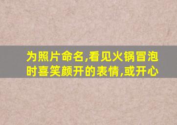 为照片命名,看见火锅冒泡时喜笑颜开的表情,或开心