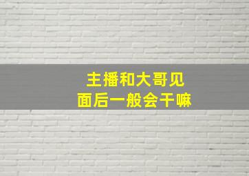 主播和大哥见面后一般会干嘛