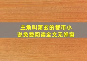 主角叫萧玄的都市小说免费阅读全文无弹窗