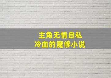 主角无情自私冷血的魔修小说