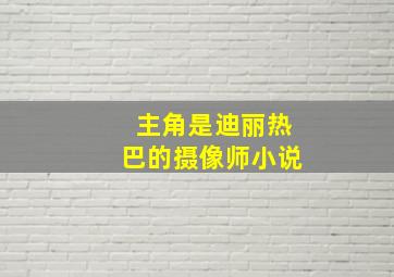 主角是迪丽热巴的摄像师小说