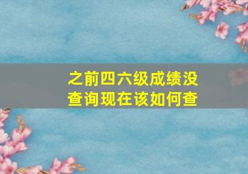 之前四六级成绩没查询现在该如何查