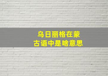 乌日丽格在蒙古语中是啥意思