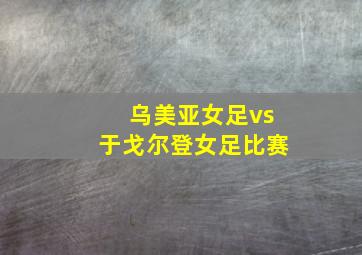 乌美亚女足vs于戈尔登女足比赛