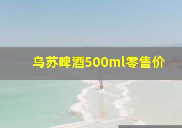 乌苏啤酒500ml零售价