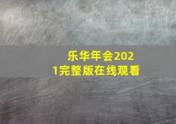 乐华年会2021完整版在线观看