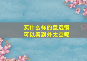 买什么样的望远镜可以看到外太空呢