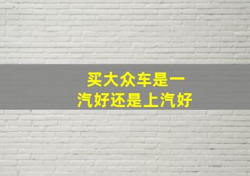 买大众车是一汽好还是上汽好