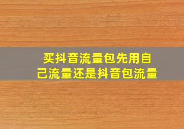 买抖音流量包先用自己流量还是抖音包流量