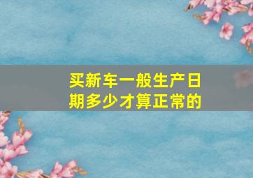 买新车一般生产日期多少才算正常的