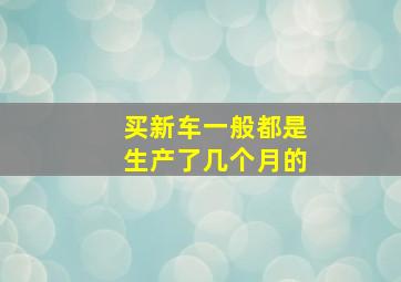 买新车一般都是生产了几个月的