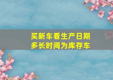 买新车看生产日期多长时间为库存车