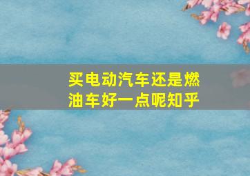 买电动汽车还是燃油车好一点呢知乎