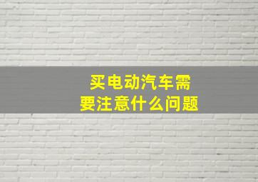 买电动汽车需要注意什么问题