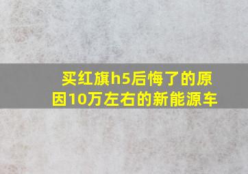 买红旗h5后悔了的原因10万左右的新能源车