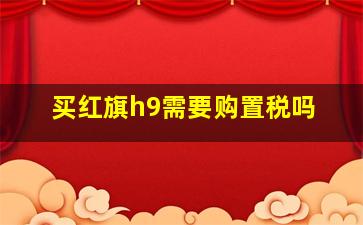 买红旗h9需要购置税吗