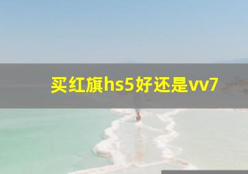 买红旗hs5好还是vv7