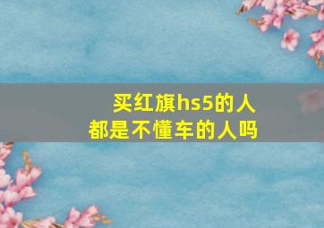 买红旗hs5的人都是不懂车的人吗