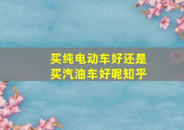 买纯电动车好还是买汽油车好呢知乎