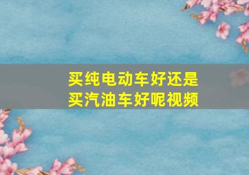 买纯电动车好还是买汽油车好呢视频