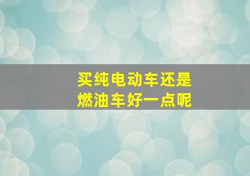 买纯电动车还是燃油车好一点呢