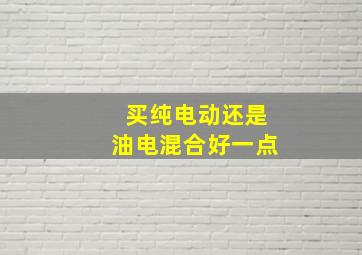 买纯电动还是油电混合好一点