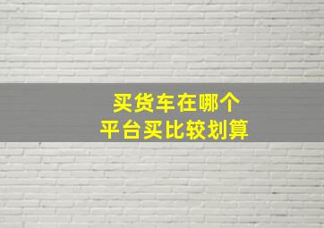 买货车在哪个平台买比较划算