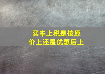 买车上税是按原价上还是优惠后上