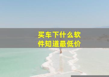 买车下什么软件知道最低价