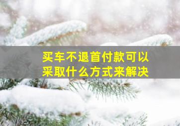 买车不退首付款可以采取什么方式来解决