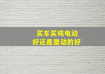 买车买纯电动好还是混动的好