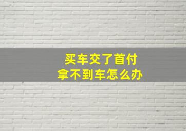 买车交了首付拿不到车怎么办