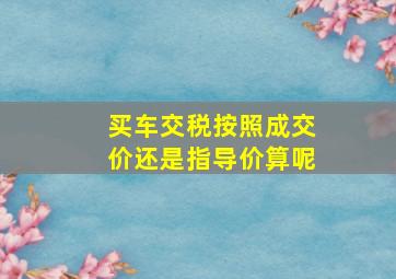 买车交税按照成交价还是指导价算呢