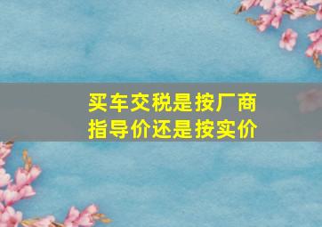 买车交税是按厂商指导价还是按实价