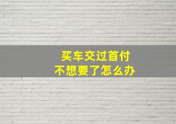 买车交过首付不想要了怎么办