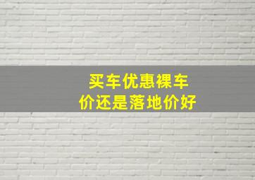 买车优惠裸车价还是落地价好