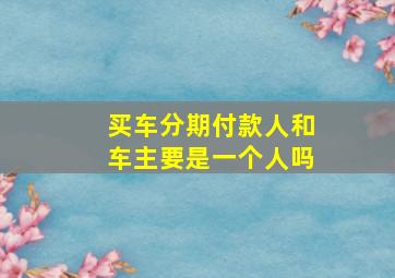 买车分期付款人和车主要是一个人吗