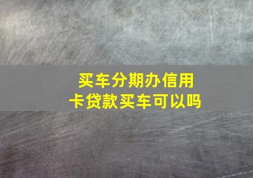 买车分期办信用卡贷款买车可以吗