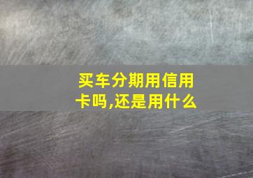 买车分期用信用卡吗,还是用什么