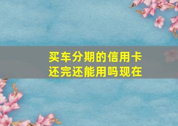 买车分期的信用卡还完还能用吗现在