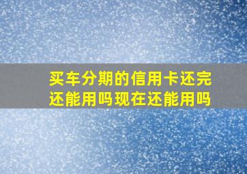 买车分期的信用卡还完还能用吗现在还能用吗