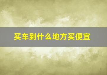 买车到什么地方买便宜