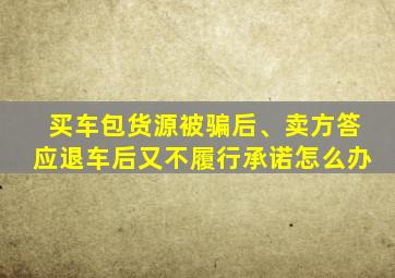 买车包货源被骗后、卖方答应退车后又不履行承诺怎么办