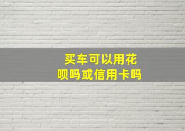 买车可以用花呗吗或信用卡吗