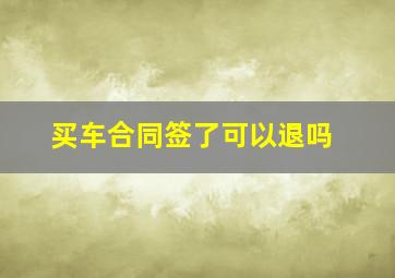 买车合同签了可以退吗