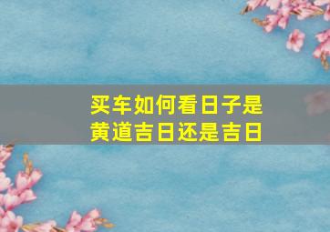 买车如何看日子是黄道吉日还是吉日